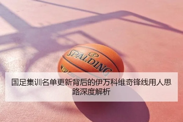 国足集训名单更新背后的伊万科维奇锋线用人思路深度解析