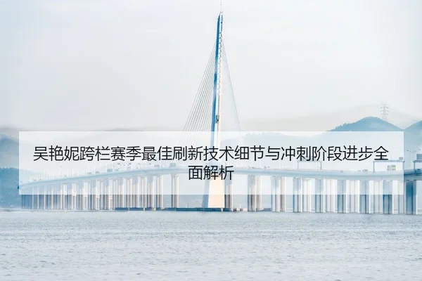 吴艳妮跨栏赛季最佳刷新技术细节与冲刺阶段进步全面解析