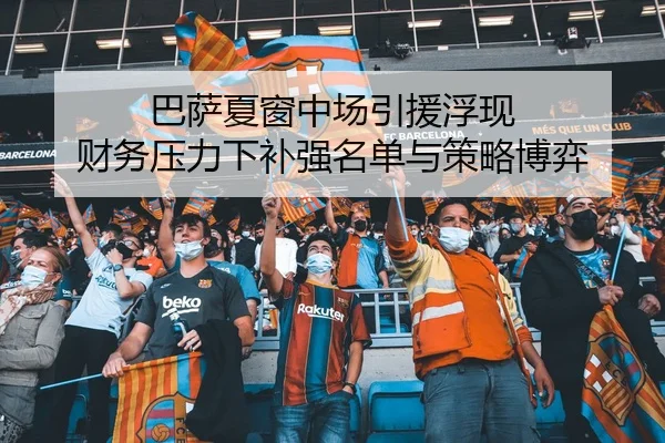 巴萨夏窗中场引援浮现 财务压力下补强名单与策略博弈