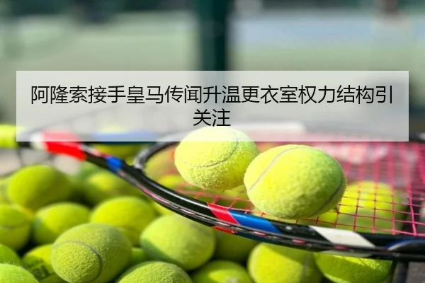 阿隆索接手皇马传闻升温更衣室权力结构引关注