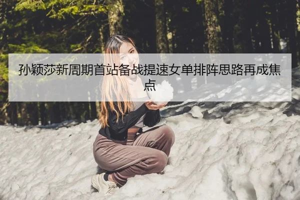 孙颖莎新周期首站备战提速女单排阵思路再成焦点