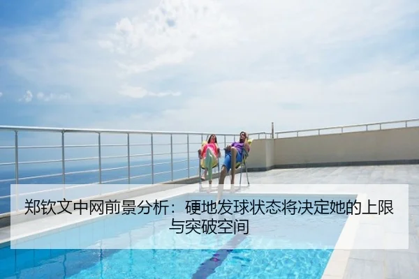 郑钦文中网前景分析：硬地发球状态将决定她的上限与突破空间
