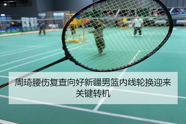 周琦腰伤复查向好新疆男篮内线轮换迎来关键转机