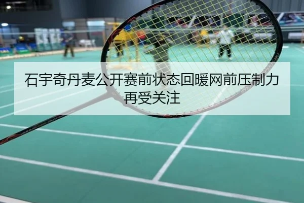 石宇奇丹麦公开赛前状态回暖网前压制力再受关注